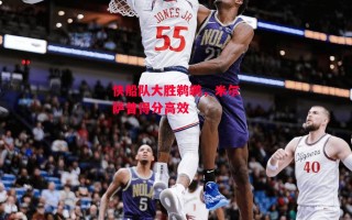 德信体育app下载-快船队大胜鹈鹕，米尔萨普得分高效