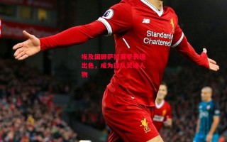 德信app-埃及国脚萨拉赛季表现出色，成为球队灵魂人物