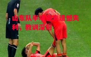 德信app下载-山东队半场领先遗憾失利，教训深刻