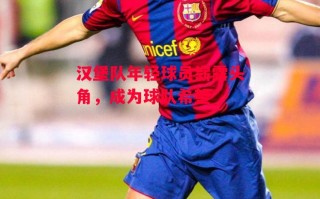 德信app-汉堡队年轻球员崭露头角，成为球队希望