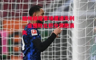 德信体育-柏林赫塔客场遭遇失利，遗憾败北积分领跑消失