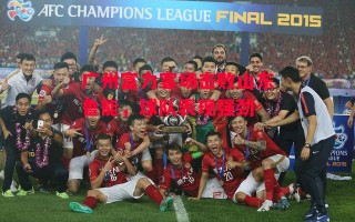 德信app-广州富力客场击败山东鲁能，球队表现强劲