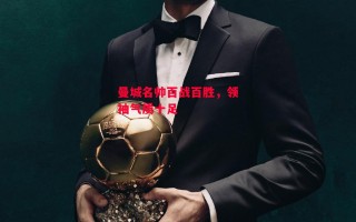 德信app-曼城名帅百战百胜，领袖气质十足