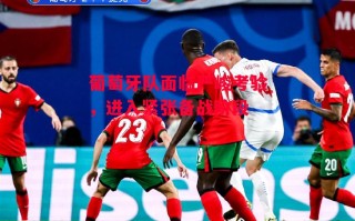 德信体育app下载-葡萄牙队面临严峻考验，进入紧张备战阶段