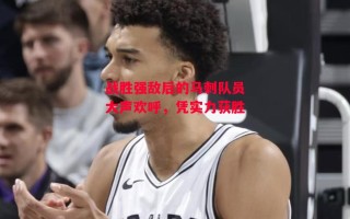 德信体育app下载-战胜强敌后的马刺队员大声欢呼，凭实力获胜
