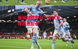 德信体育-曼城战胜罗马，全队发挥出色配合