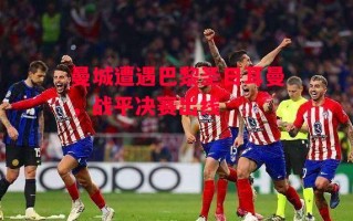 德信app-曼城遭遇巴黎圣日耳曼，战平决赛出线