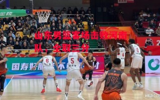 德信体育-山东男篮客场击败河南队，全取三分