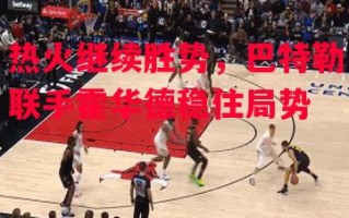 德信体育-热火继续胜势，巴特勒联手霍华德稳住局势