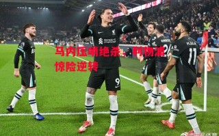 德信app-马内压哨绝杀，利物浦惊险逆转