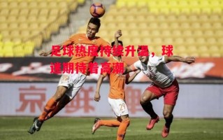 德信体育app下载-足球热度持续升温，球迷期待着高潮