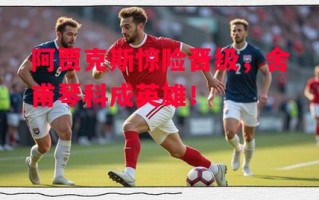 德信官网下载-阿贾克斯惊险晋级，舍甫琴科成英雄！