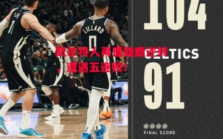 德信体育-凯尔特人再遭雄鹿逆转，遭遇五连败！