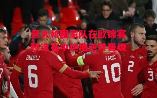 德信体育-意大利国家队在欧锦赛预选赛中绝地逆转晋级