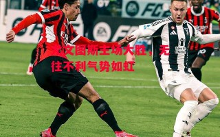 德信app-尤文图斯主场大胜，无往不利气势如虹