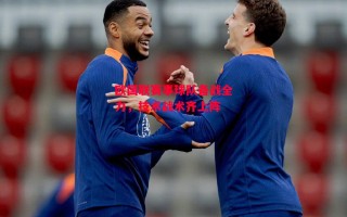 德信体育-欧国联赛事球队备战全力，技术战术齐上阵