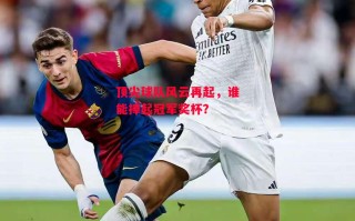 德信官网下载-顶尖球队风云再起，谁能捧起冠军奖杯？