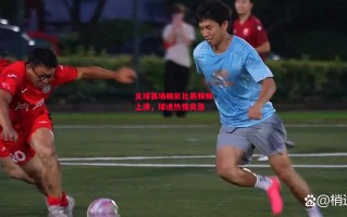 德信官网下载-足球赛场精彩比赛频频上演，球迷热情高涨