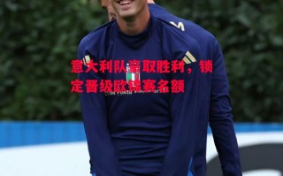 德信app下载-意大利队豪取胜利，锁定晋级欧锦赛名额