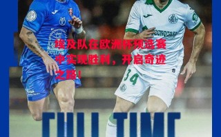 德信app下载-埃及队在欧洲杯预选赛中实现胜利，开启奇迹之路！