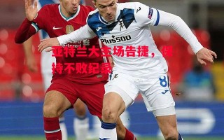 德信体育-亚特兰大主场告捷，保持不败纪录