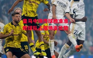 德信官网下载-皇马中场传球精准准，助球队占据场面优势