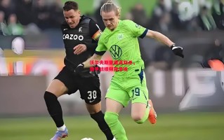 德信官网下载-沃尔夫斯堡遭遇双杀，德甲战绩频现滑坡