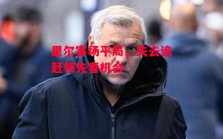 德信体育app下载-里尔客场平局，失去追赶领先者机会