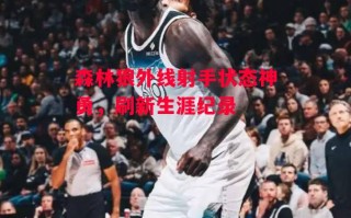 德信体育-森林狼外线射手状态神勇，刷新生涯纪录