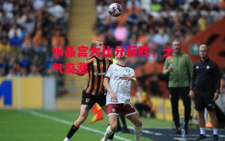 德信app下载-水晶宫大比分获胜，士气高涨