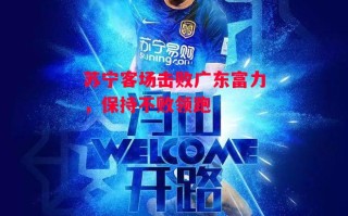 德信官网下载-苏宁客场击败广东富力，保持不败领跑