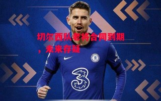 德信app下载-切尔西队老将合同到期，未来存疑