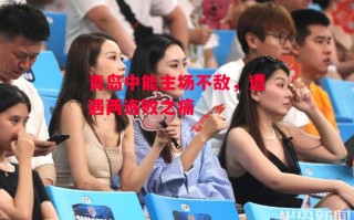 德信app下载-青岛中能主场不敌，遭遇两连败之痛