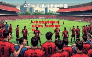 德信体育-AC米兰在意甲联赛中稳定发挥，赢得重要胜利