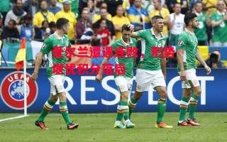 德信app-爱尔兰遭遇连败，形势堪忧积分落后