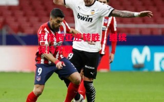 德信体育-瓦伦西亚逆转胜，继续保持不败