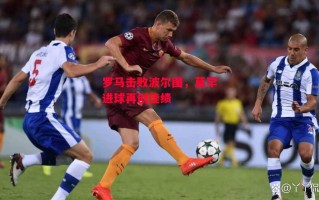 德信官网下载-罗马击败波尔图，莫罕进球再创佳绩