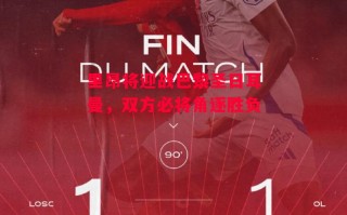 德信体育-里昂将迎战巴黎圣日耳曼，双方必将角逐胜负