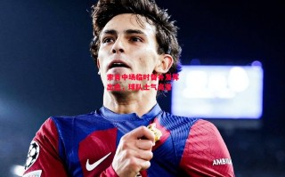 德信体育-索肖中场临时替补发挥出色，球队士气高涨