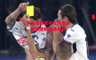 德信app下载-罗马遭遇亚特兰大绝杀，憾失胜机遭遇失利