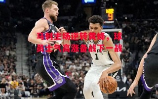 德信体育-马刺主场逆转黄蜂，球员士气高涨备战下一战