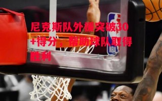 德信体育app下载-尼克斯队外援突破30+得分，帮助球队取得胜利