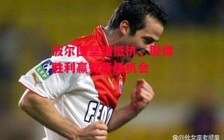 德信app-波尔图坚强抵抗，取得胜利赢得晋级机会