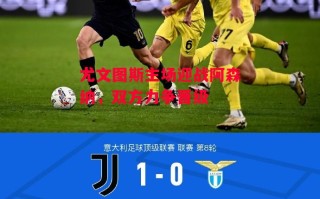 德信体育-尤文图斯主场迎战阿森纳，双方力争晋级