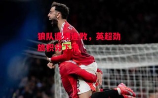 德信体育-狼队遭遇连败，英超劲旅积分下滑