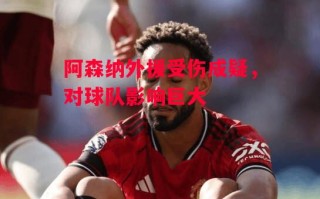 德信app下载-阿森纳外援受伤成疑，对球队影响巨大