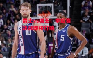 德信体育-爵士vs国王：季后赛决战即将打响