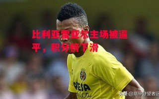 德信体育-比利亚雷亚尔主场被逼平，积分榜下滑