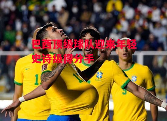 德信app-巴西顶级球队迎来年轻史诗级得分手-第1张图片-德信体育 德信app-巴西顶级球队迎来年轻史诗级得分手-第1张图片-德信体育