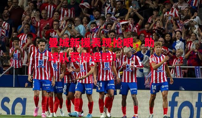 德信官网下载-曼城新援表现抢眼,助球队获得连胜!-第1张图片-德信体育 德信官网下载-曼城新援表现抢眼,助球队获得连胜!-第1张图片-德信体育